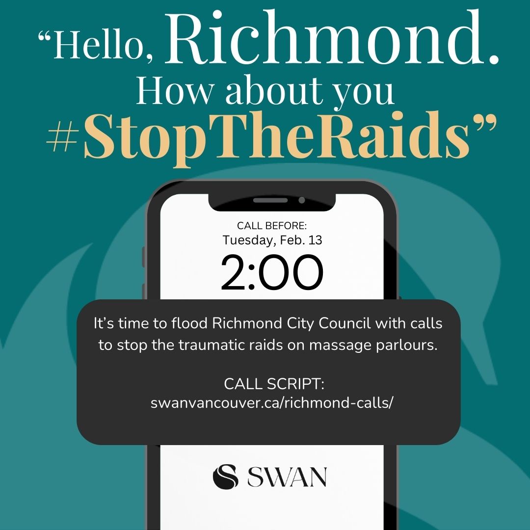 Teal background, white and yellow text reads: “Hello, Richmond. How about you #StopTheRaids.” Phone screen with white background, text reads: CALL BEFORE Tuesday, Feb. 13, 2:00. Black text box reads: It’s time to flood Richmond City Council with calls to stop the traumatic raids on massage parlours. Text below reads: swanvancouver.ca/richmond-calls/ Black SWAN logo below.